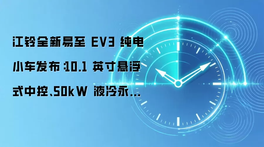 江铃全新易至 EV3 纯电小车发布：10.1 英寸悬浮式中控、50kW 液冷永磁同步电机