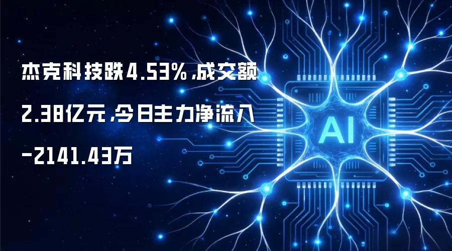 杰克科技跌4.53%，成交额2.38亿元，今日主力净流入-2141.43万