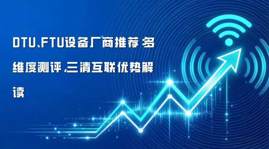 DTU、FTU设备厂商推荐：多维度测评，三清互联优势解读