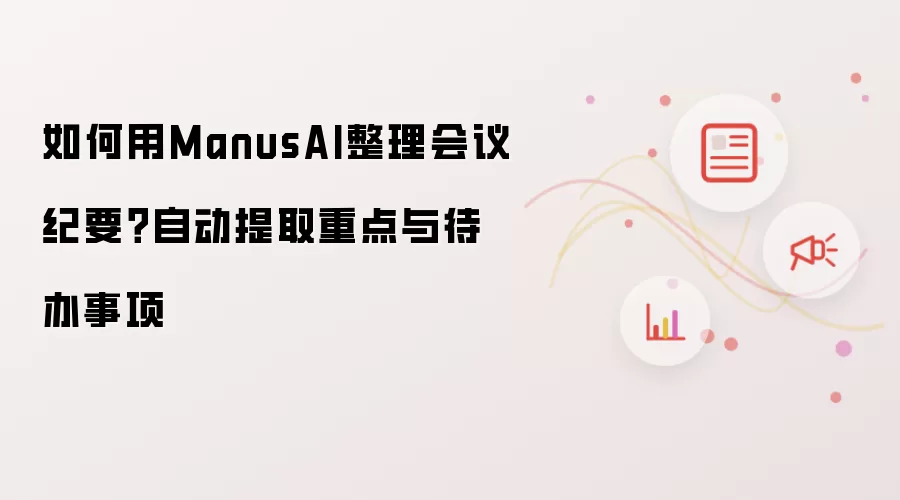 如何用ManusAI整理会议纪要?自动提取重点与待办事项