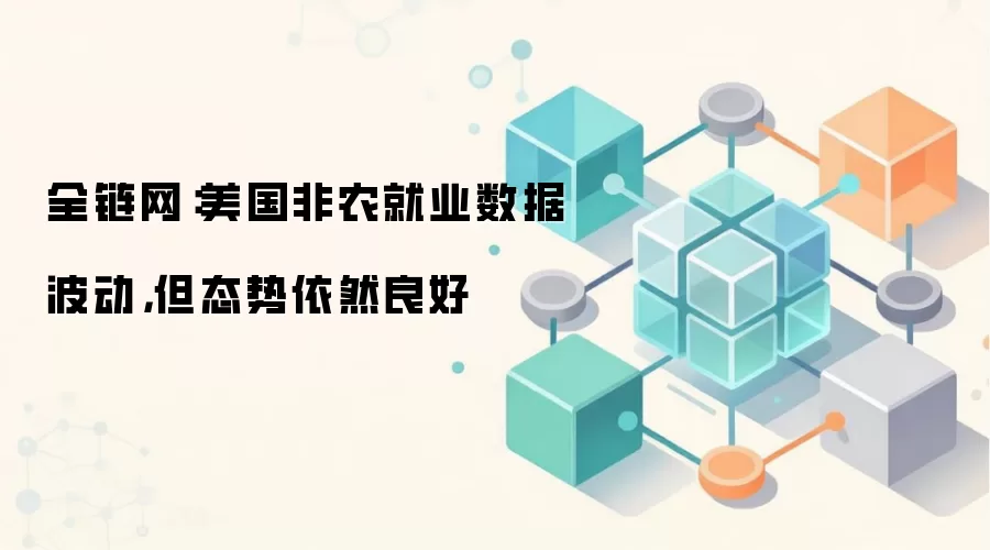 全链网:美国非农就业数据波动,但态势依然良好