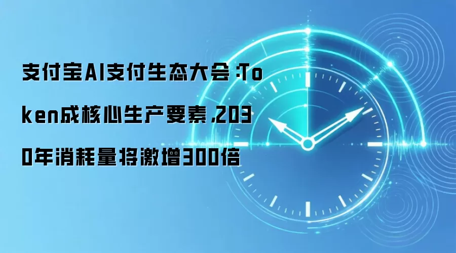 支付宝AI支付生态大会:Token成核心生产要素,2030年消耗量将激增300倍