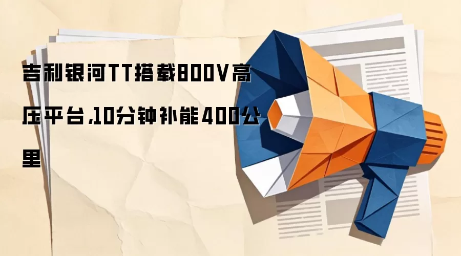 吉利银河TT搭载800V高压平台,10分钟补能400公里