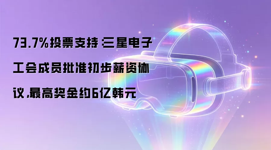 73.7%投票支持：三星电子工会成员批准初步薪资协议，最高奖金约6亿韩元