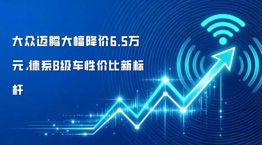 大众迈腾大幅降价6.5万元,德系B级车性价比新标杆