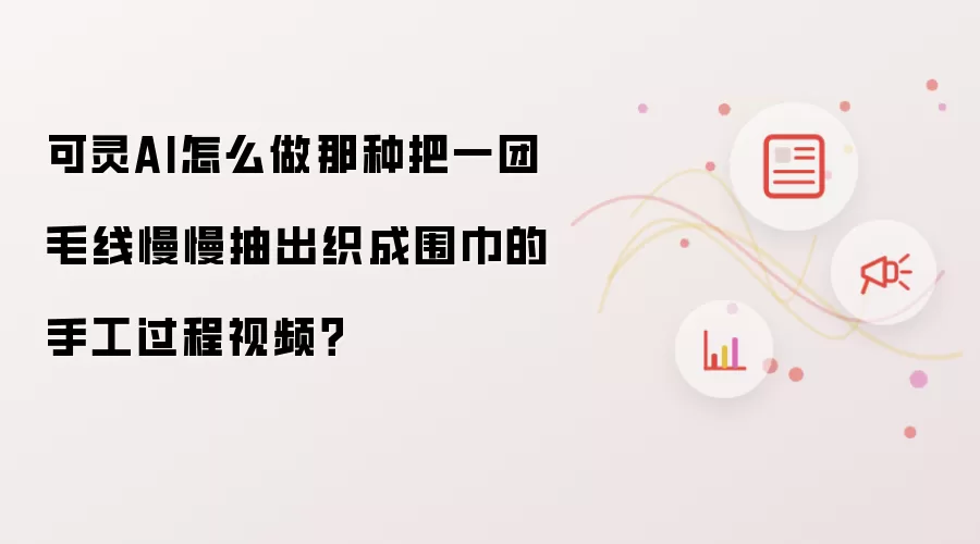 可灵AI怎么做那种把一团毛线慢慢抽出织成围巾的手工过程视频?