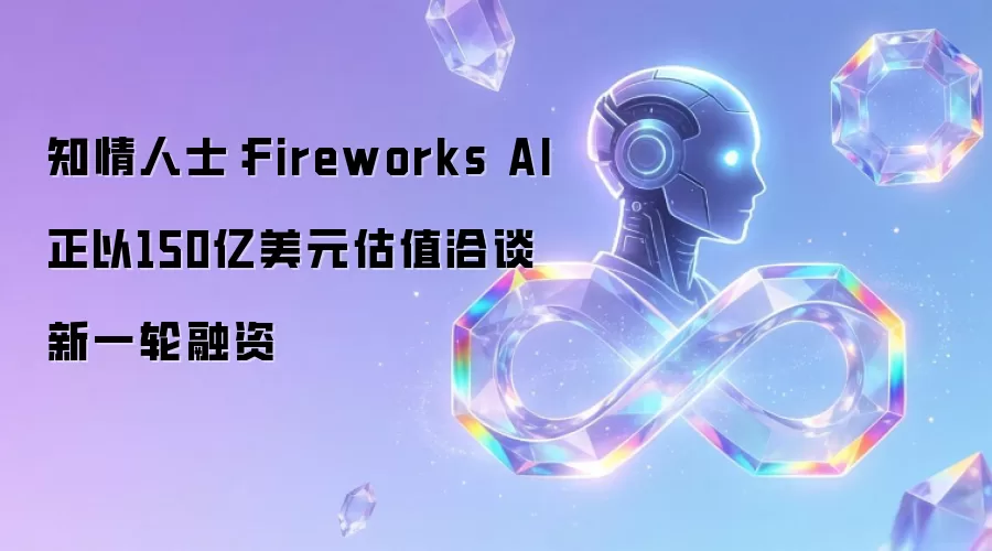知情人士：Fireworks AI正以150亿美元估值洽谈新一轮融资