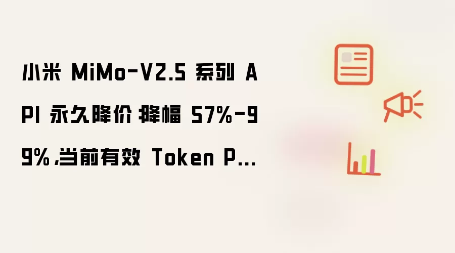 小米 MiMo-V2.5 系列 API 永久降价:降幅 57%-99%,当前有效 Token Plan 用户额度全量重置
