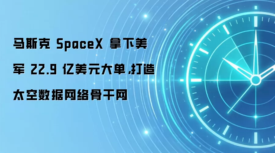 马斯克 SpaceX 拿下美军 22.9 亿美元大单，打造太空数据网络骨干网
