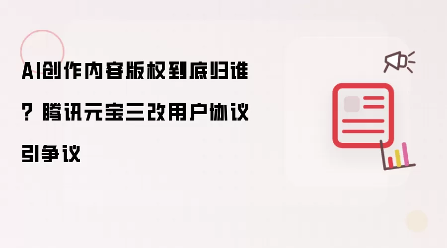AI创作内容版权到底归谁? 腾讯元宝三改用户协议引争议
