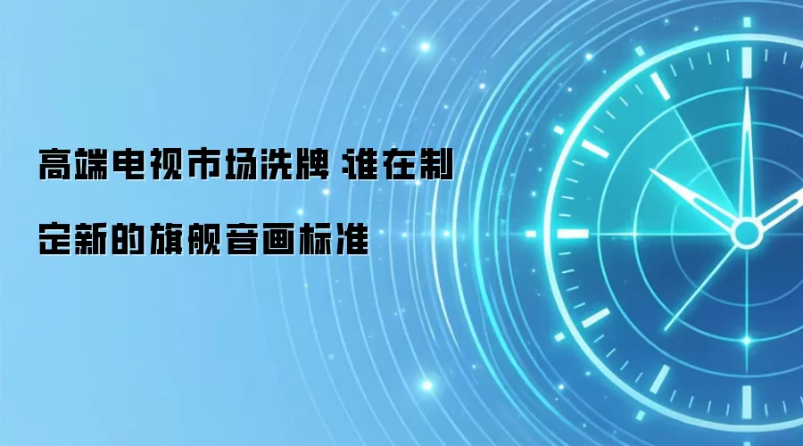 高端电视市场洗牌:谁在制定新的旗舰音画标准