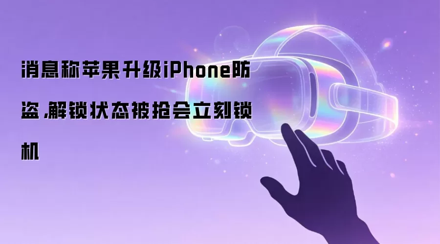 消息称苹果升级iPhone防盗,解锁状态被抢会立刻锁机