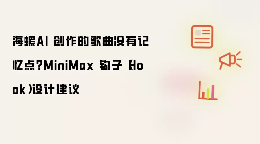 海螺AI 创作的歌曲没有记忆点？MiniMax 钩子（Hook）设计建议
