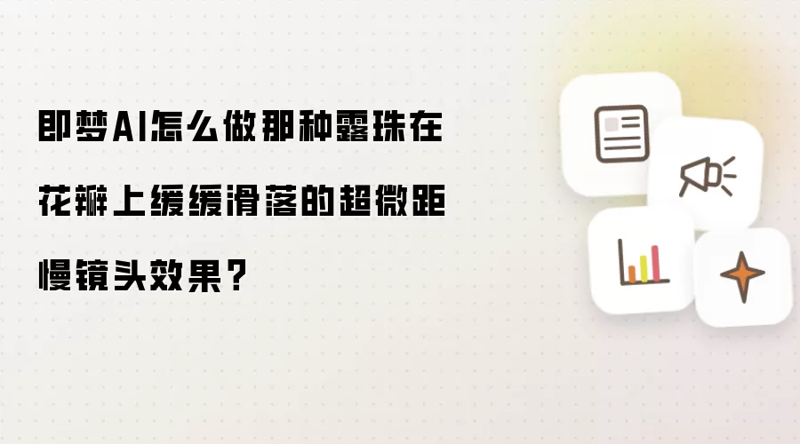 即梦AI怎么做那种露珠在花瓣上缓缓滑落的超微距慢镜头效果?