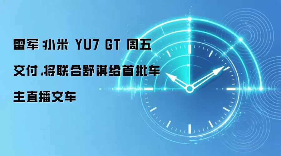 雷军:小米 YU7 GT 周五交付,将联合舒淇给首批车主直播交车