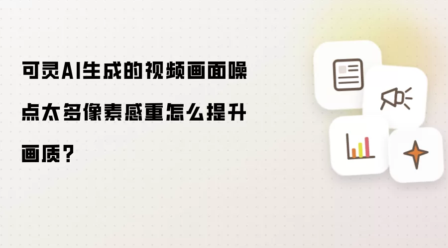 可灵AI生成的视频画面噪点太多像素感重怎么提升画质?