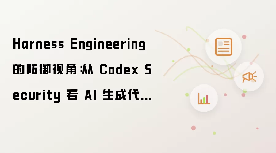 Harness Engineering 的防御视角：从 Codex Security 看 AI 生成代码的治理