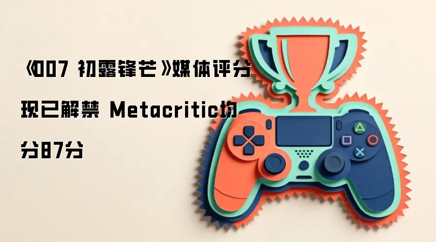 《007 初露锋芒》媒体评分现已解禁 Metacritic均分87分