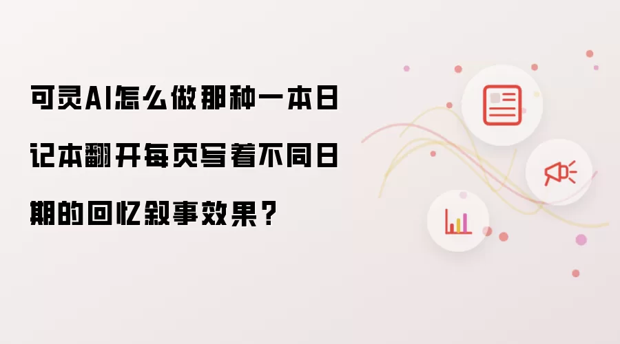 可灵AI怎么做那种一本日记本翻开每页写着不同日期的回忆叙事效果?