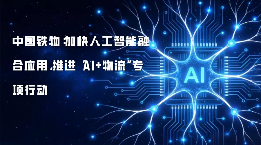 中国铁物:加快人工智能融合应用,推进“AI+物流”专项行动
