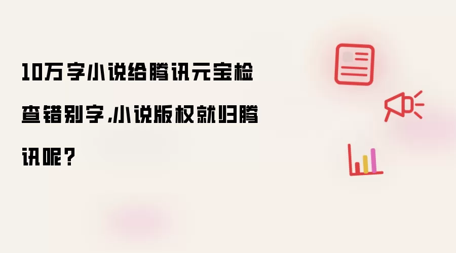 10万字小说给腾讯元宝检查错别字，小说版权就归腾讯呢？