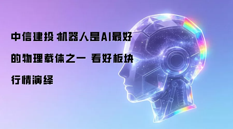 中信建投:机器人是AI最好的物理载体之一 看好板块行情演绎