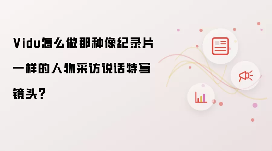Vidu怎么做那种像纪录片一样的人物采访说话特写镜头?