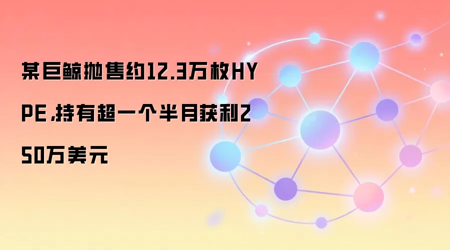 某巨鲸抛售约12.3万枚HYPE,持有超一个半月获利250万美元