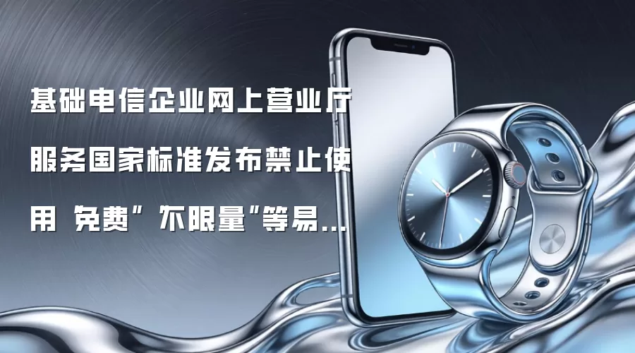基础电信企业网上营业厅服务国家标准发布禁止使用“免费”“不限量”等易引发误解的表述