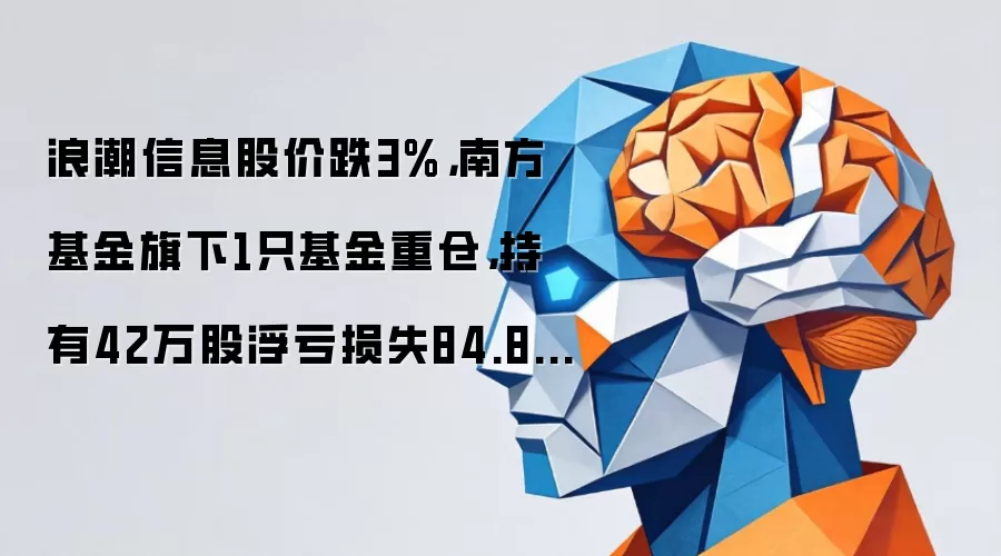 浪潮信息股价跌3%,南方基金旗下1只基金重仓,持有42万股浮亏损失84.84万元