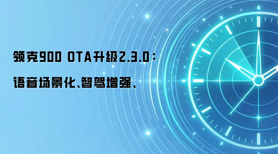 领克900 OTA升级2.3.0：语音场景化、智驾增强、