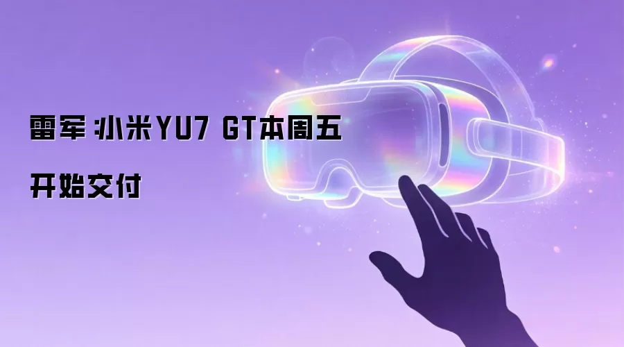 雷军:小米YU7 GT本周五开始交付