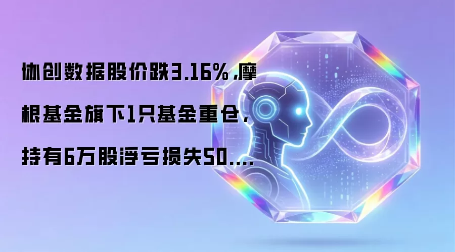 协创数据股价跌3.16%,摩根基金旗下1只基金重仓,持有6万股浮亏损失50.74万元
