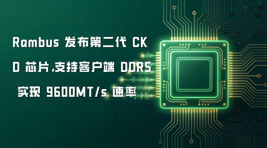 Rambus 发布第二代 CKD 芯片，支持客户端 DDR5 实现 9600MT/s 速率