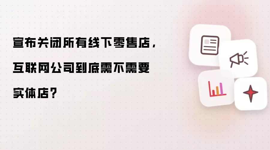 宣布关闭所有线下零售店,互联网公司到底需不需要实体店?