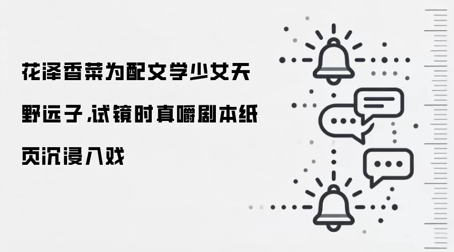 花泽香菜为配文学少女天野远子,试镜时真嚼剧本纸页沉浸入戏