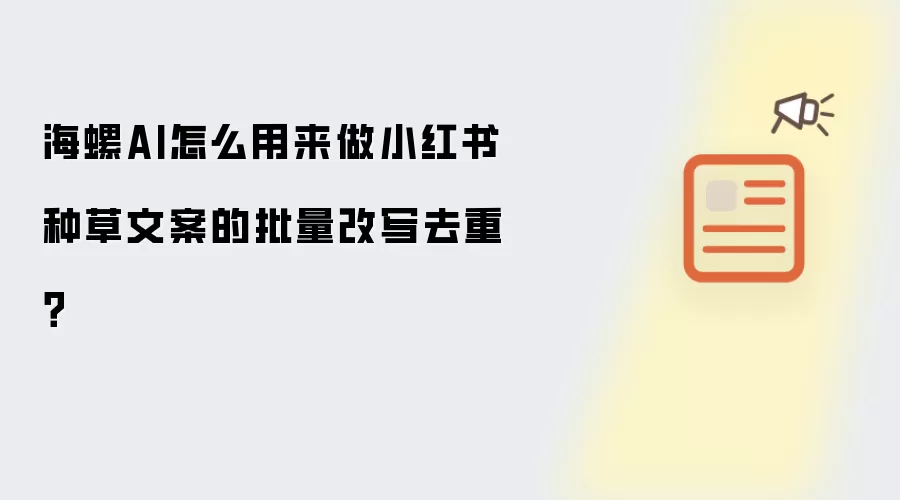 海螺AI怎么用来做小红书种草文案的批量改写去重?