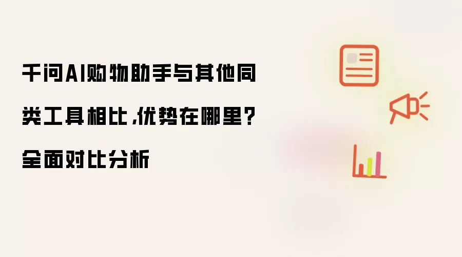 千问AI购物助手与其他同类工具相比,优势在哪里?全面对比分析