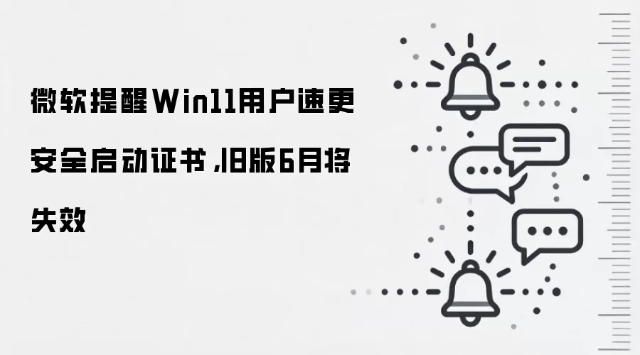 微软提醒Win11用户速更安全启动证书,旧版6月将失效