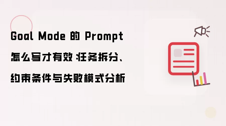 Goal Mode 的 Prompt 怎么写才有效:任务拆分、约束条件与失败模式分析