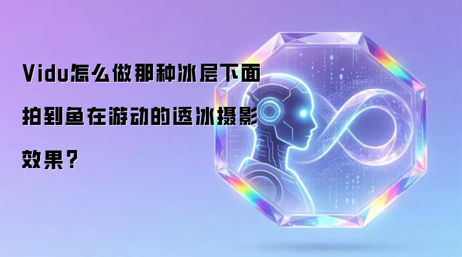 Vidu怎么做那种冰层下面拍到鱼在游动的透冰摄影效果?