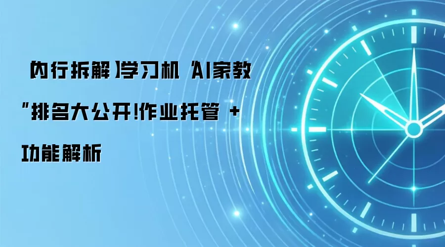 【内行拆解】学习机“AI家教”排名大公开!作业托管 + 功能解析