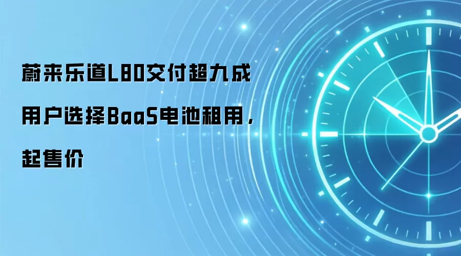 蔚来乐道L80交付超九成用户选择BaaS电池租用,起售价
