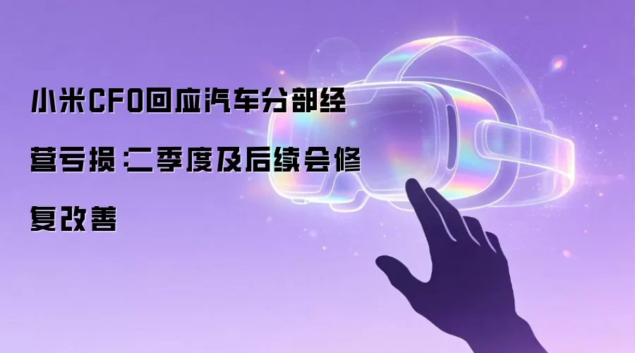小米CFO回应汽车分部经营亏损:二季度及后续会修复改善