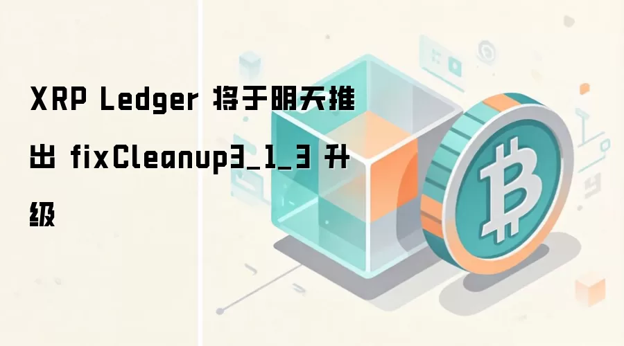 XRP Ledger 将于明天推出 fixCleanup3_1_3 升级