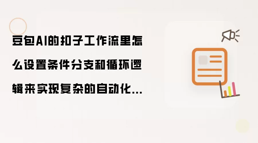 豆包AI的扣子工作流里怎么设置条件分支和循环逻辑来实现复杂的自动化流程?