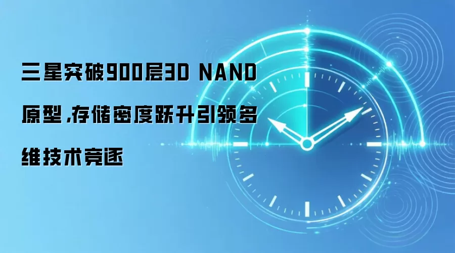 三星突破900层3D NAND原型,存储密度跃升引领多维技术竞逐
