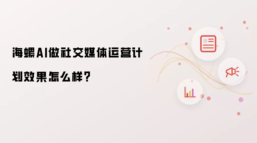 海螺AI做社交媒体运营计划效果怎么样?