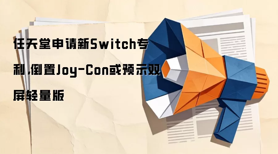任天堂申请新Switch专利,倒置Joy-Con或预示双屏轻量版