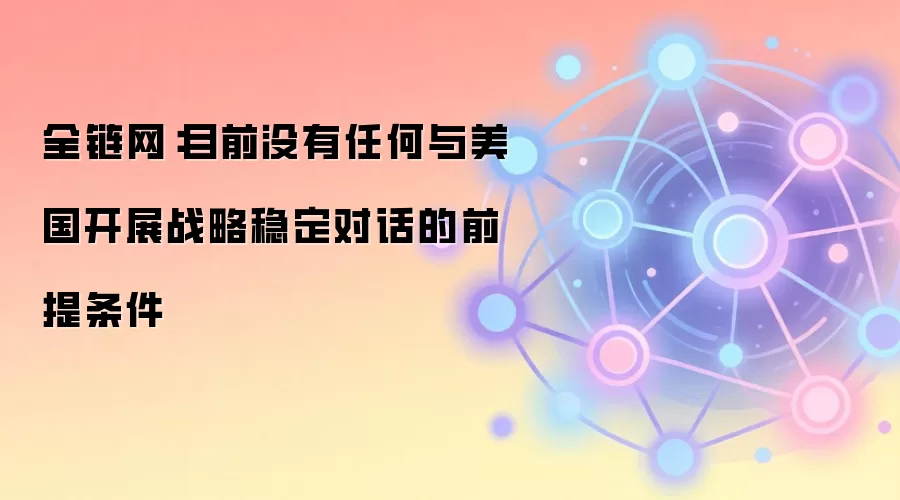 全链网:目前没有任何与美国开展战略稳定对话的前提条件